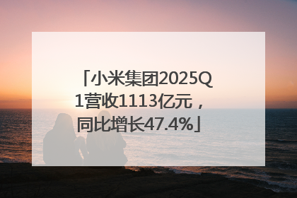 小米集团2025Q1营收1113亿元，同比增长47.4%