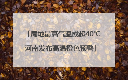 局地最高气温或超40℃ 河南发布高温橙色预警