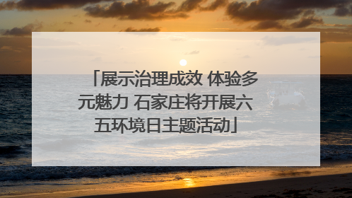 展示治理成效 体验多元魅力 石家庄将开展六五环境日主题活动