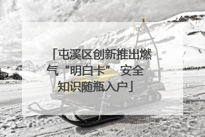 屯溪区创新推出燃气“明白卡” 安全知识随瓶入户