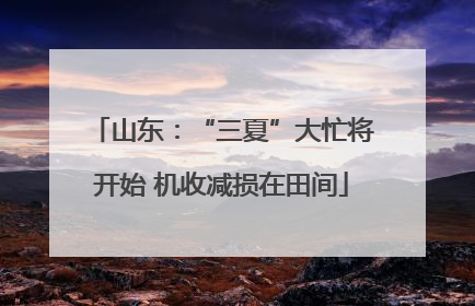 山东：“三夏”大忙将开始 机收减损在田间
