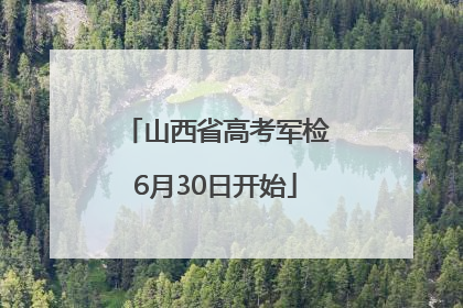 山西省高考军检6月30日开始