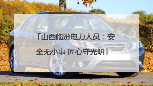 山西临汾电力人员：安全无小事 匠心守光明