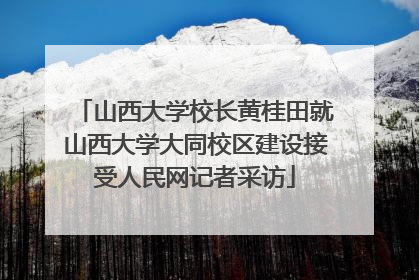 山西大学校长黄桂田就山西大学大同校区建设接受人民网记者采访