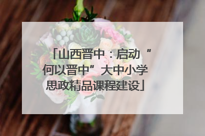 山西晋中：启动“何以晋中”大中小学思政精品课程建设
