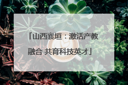山西襄垣：激活产教融合 共育科技英才
