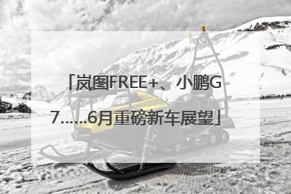 岚图FREE+、小鹏G7……6月重磅新车展望