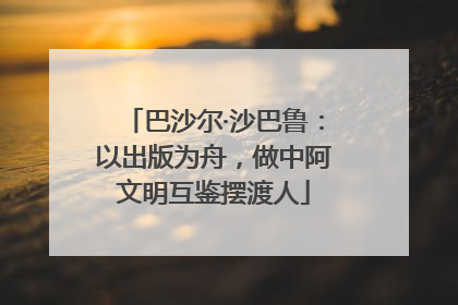 巴沙尔·沙巴鲁：以出版为舟，做中阿文明互鉴摆渡人