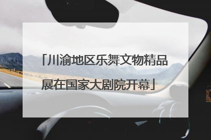 川渝地区乐舞文物精品展在国家大剧院开幕
