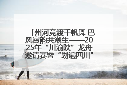 州河竞渡千帆舞 巴风賨韵共潮生——2025年“川渝陕”龙舟邀请赛暨“划遍四川”达川站圆满收官