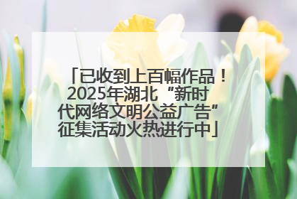 已收到上百幅作品！2025年湖北“新时代网络文明公益广告”征集活动火热进行中
