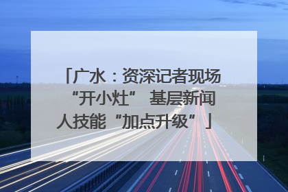 广水：资深记者现场“开小灶” 基层新闻人技能“加点升级”