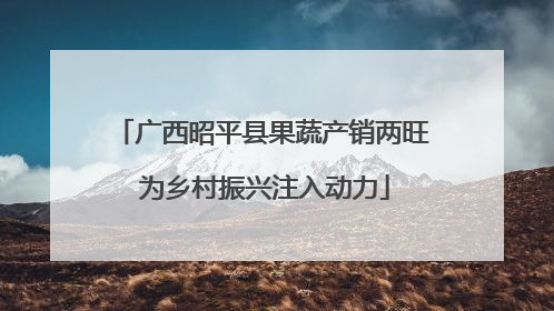 广西昭平县果蔬产销两旺 为乡村振兴注入动力