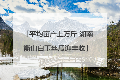 平均亩产上万斤 湖南衡山白玉丝瓜迎丰收