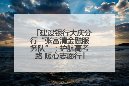 建设银行大庆分行“张富清金融服务队”：护航高考路 暖心志愿行