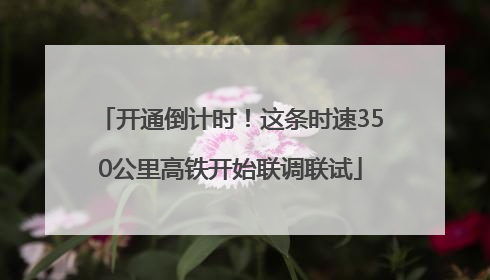 开通倒计时！这条时速350公里高铁开始联调联试