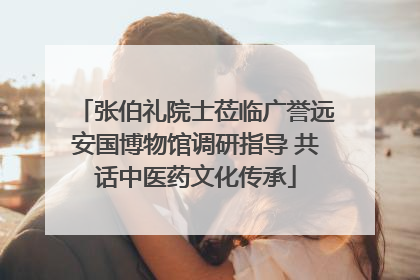张伯礼院士莅临广誉远安国博物馆调研指导 共话中医药文化传承