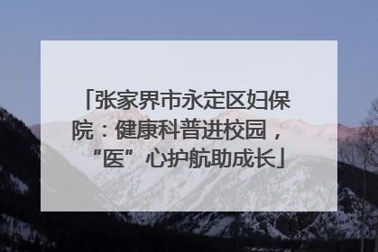 张家界市永定区妇保院：健康科普进校园，“医”心护航助成长