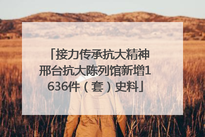 接力传承抗大精神 邢台抗大陈列馆新增1636件（套）史料