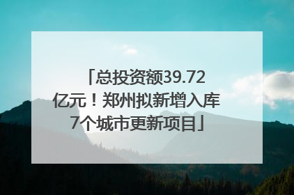 总投资额39.72亿元！郑州拟新增入库7个城市更新项目