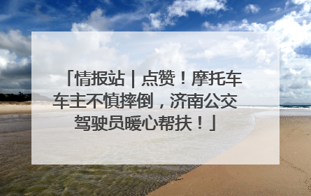 情报站｜点赞！摩托车车主不慎摔倒，济南公交驾驶员暖心帮扶！