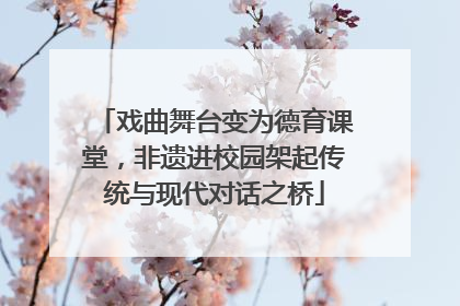 戏曲舞台变为德育课堂，非遗进校园架起传统与现代对话之桥