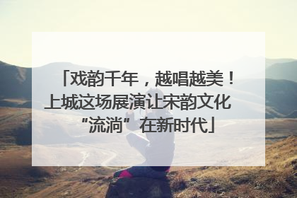 戏韵千年，越唱越美！上城这场展演让宋韵文化“流淌”在新时代