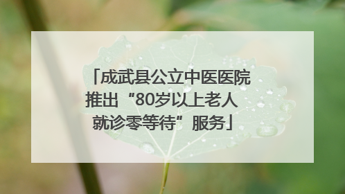 成武县公立中医医院推出“80岁以上老人就诊零等待”服务