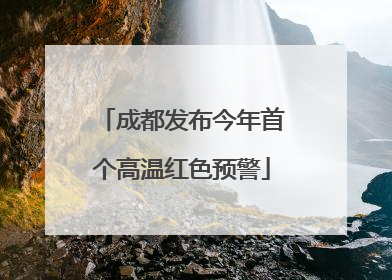 成都发布今年首个高温红色预警