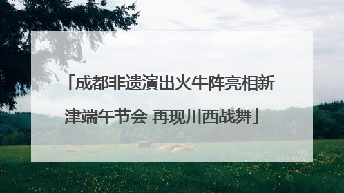 成都非遗演出火牛阵亮相新津端午节会 再现川西战舞