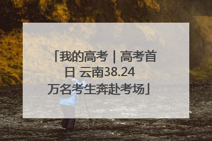 我的高考｜高考首日 云南38.24万名考生奔赴考场