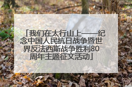我们在太行山上——纪念中国人民抗日战争暨世界反法西斯战争胜利80周年主题征文活动