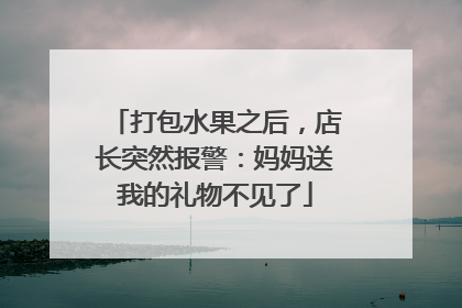打包水果之后，店长突然报警：妈妈送我的礼物不见了
