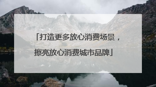 打造更多放心消费场景，擦亮放心消费城市品牌