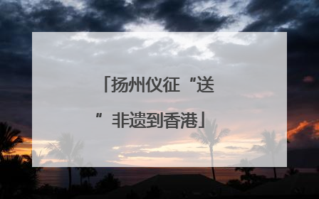 扬州仪征“送”非遗到香港
