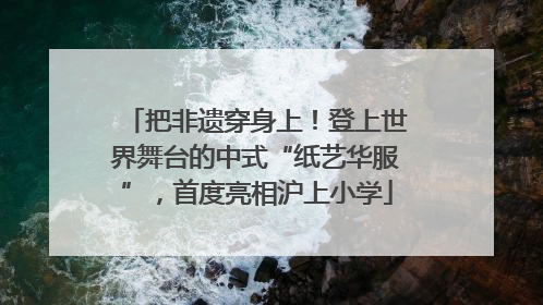 把非遗穿身上！登上世界舞台的中式“纸艺华服”，首度亮相沪上小学