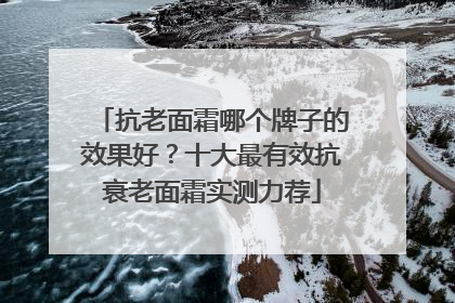 抗老面霜哪个牌子的效果好？十大最有效抗衰老面霜实测力荐