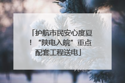 护航市民安心度夏！“陕电入皖”重点配套工程送电