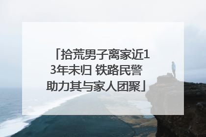 拾荒男子离家近13年未归 铁路民警助力其与家人团聚