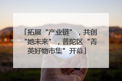 拓展“产业链”，共创“她未来”，普陀区“菁英好物市集”开幕