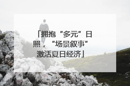 拥抱“多元”日照，“场景叙事”激活夏日经济