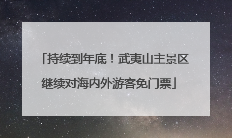 持续到年底！武夷山主景区继续对海内外游客免门票