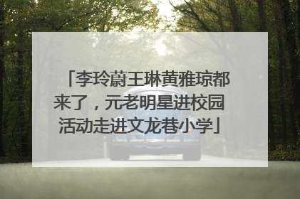 李玲蔚王琳黄雅琼都来了，元老明星进校园活动走进文龙巷小学