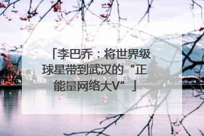 李巴乔：将世界级球星带到武汉的“正能量网络大V”