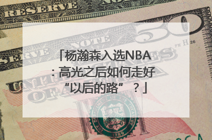杨瀚森入选NBA：高光之后如何走好“以后的路”？