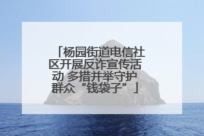 杨园街道电信社区开展反诈宣传活动 多措并举守护群众“钱袋子”