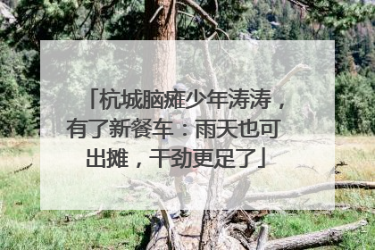 杭城脑瘫少年涛涛，有了新餐车：雨天也可出摊，干劲更足了