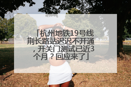 杭州地铁19号线荆长路站迟迟不开通，开关门测试已近3个月？回应来了