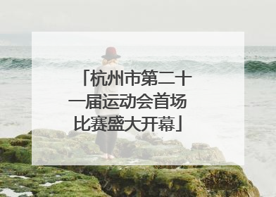 杭州市第二十一届运动会首场比赛盛大开幕
