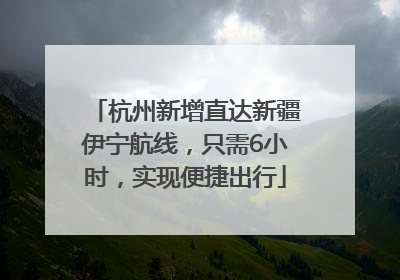 杭州新增直达新疆伊宁航线，只需6小时，实现便捷出行